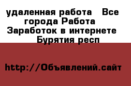 удаленная работа - Все города Работа » Заработок в интернете   . Бурятия респ.